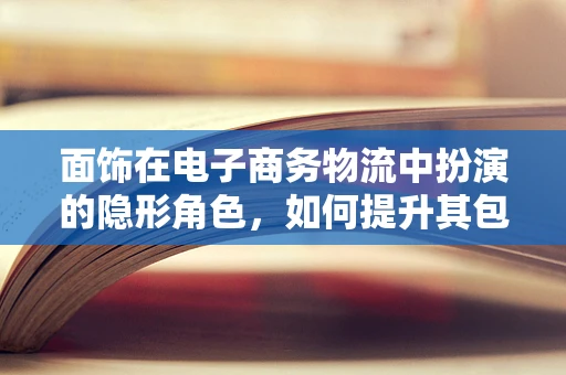 面饰在电子商务物流中扮演的隐形角色，如何提升其包装与运输效率？
