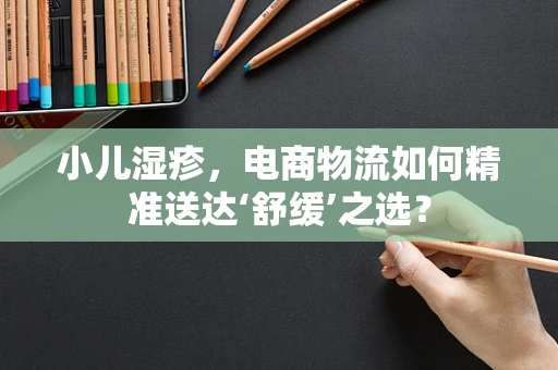 小儿湿疹，电商物流如何精准送达‘舒缓’之选？