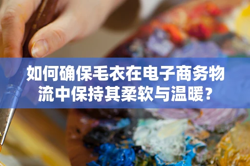 如何确保毛衣在电子商务物流中保持其柔软与温暖？