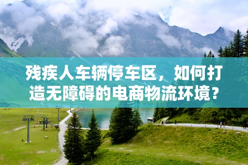 残疾人车辆停车区，如何打造无障碍的电商物流环境？