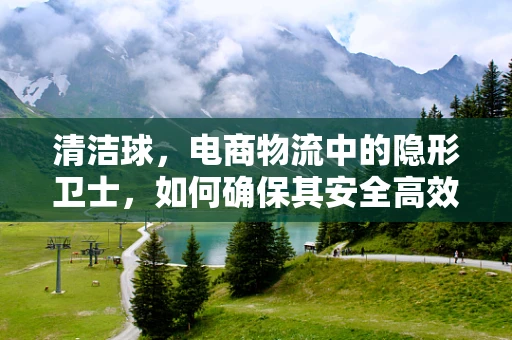 清洁球，电商物流中的隐形卫士，如何确保其安全高效运输？