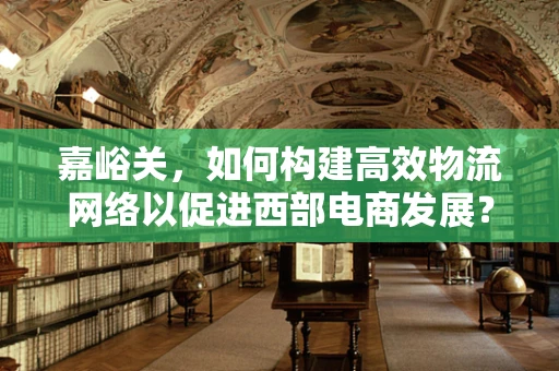嘉峪关，如何构建高效物流网络以促进西部电商发展？
