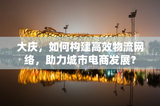 大庆，如何构建高效物流网络，助力城市电商发展？