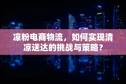 凉粉电商物流，如何实现清凉送达的挑战与策略？