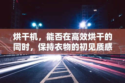 烘干机，能否在高效烘干的同时，保持衣物的初见质感？