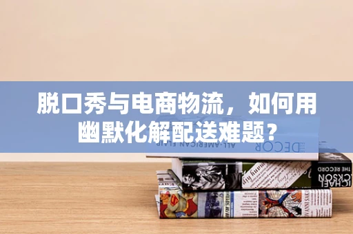 脱口秀与电商物流，如何用幽默化解配送难题？