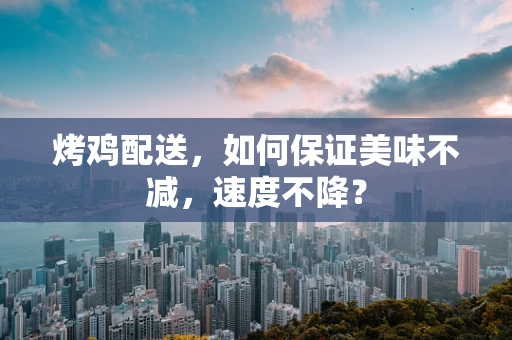 烤鸡配送，如何保证美味不减，速度不降？