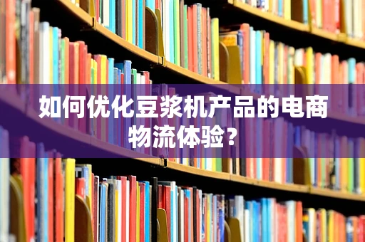 如何优化豆浆机产品的电商物流体验？