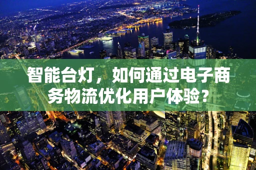 智能台灯，如何通过电子商务物流优化用户体验？