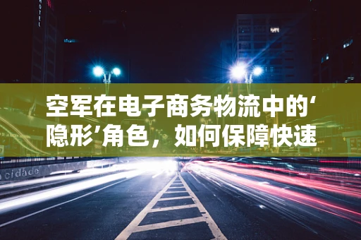 空军在电子商务物流中的‘隐形’角色，如何保障快速配送？