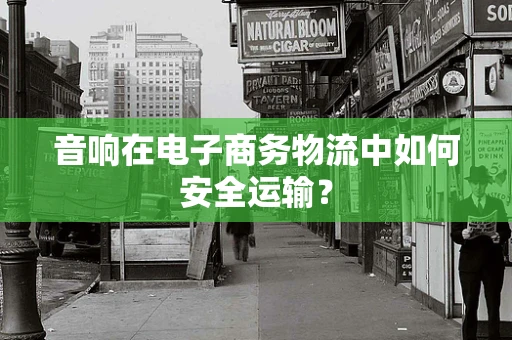 音响在电子商务物流中如何安全运输？