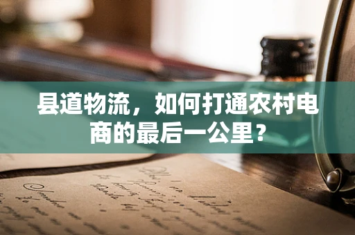 县道物流，如何打通农村电商的最后一公里？
