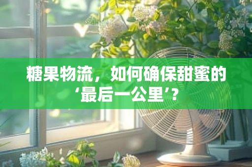 糖果物流，如何确保甜蜜的‘最后一公里’？