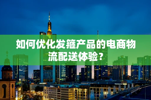 如何优化发箍产品的电商物流配送体验？