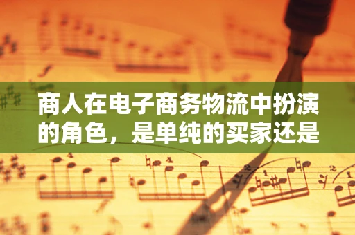 商人在电子商务物流中扮演的角色，是单纯的买家还是供应链的智者？