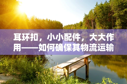 耳环扣，小小配件，大大作用——如何确保其物流运输中的安全与效率？
