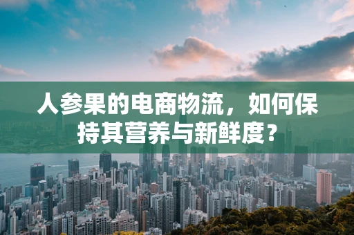 人参果的电商物流，如何保持其营养与新鲜度？