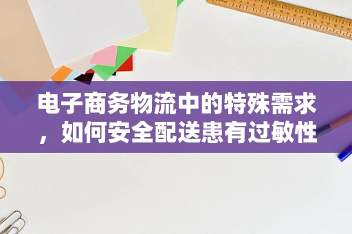 电子商务物流中的特殊需求，如何安全配送患有过敏性紫癜顾客的药品？