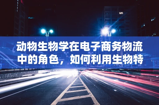 动物生物学在电子商务物流中的角色，如何利用生物特性优化配送效率？