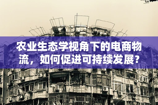 农业生态学视角下的电商物流，如何促进可持续发展？