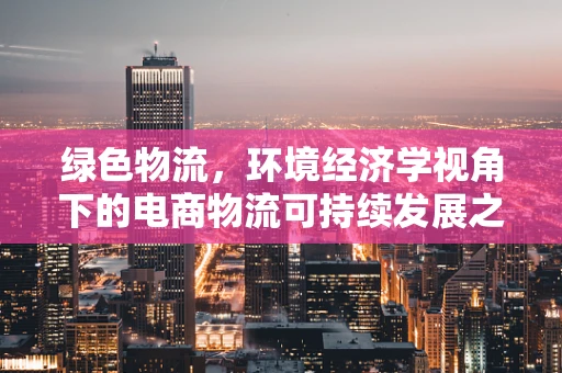 绿色物流，环境经济学视角下的电商物流可持续发展之路