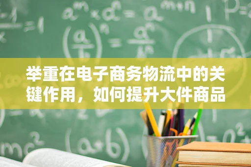 举重在电子商务物流中的关键作用，如何提升大件商品配送效率？