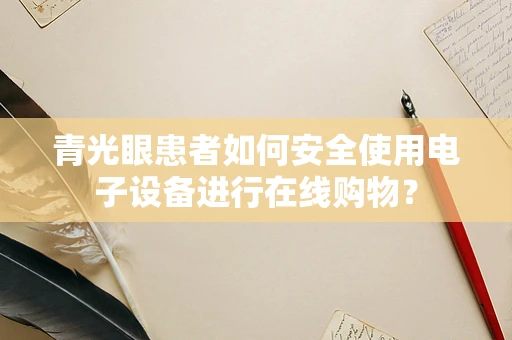 青光眼患者如何安全使用电子设备进行在线购物？