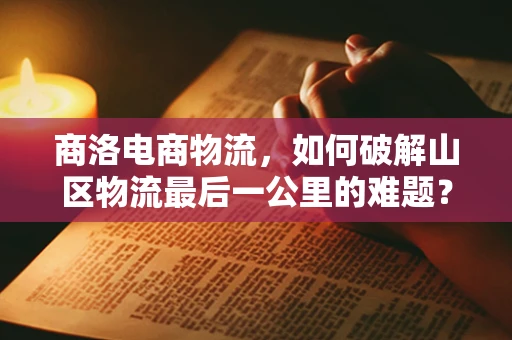 商洛电商物流，如何破解山区物流最后一公里的难题？