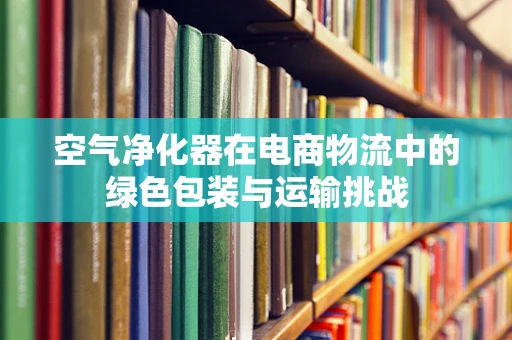 空气净化器在电商物流中的绿色包装与运输挑战