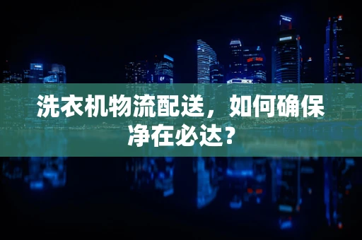 洗衣机物流配送，如何确保净在必达？