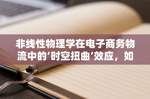 非线性物理学在电子商务物流中的‘时空扭曲’效应，如何优化配送路径？