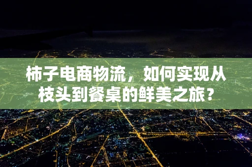 柿子电商物流，如何实现从枝头到餐桌的鲜美之旅？