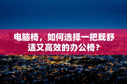 电脑椅，如何选择一把既舒适又高效的办公椅？