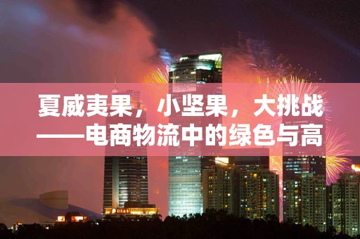夏威夷果，小坚果，大挑战——电商物流中的绿色与高效并进