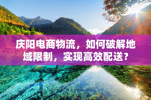 庆阳电商物流，如何破解地域限制，实现高效配送？