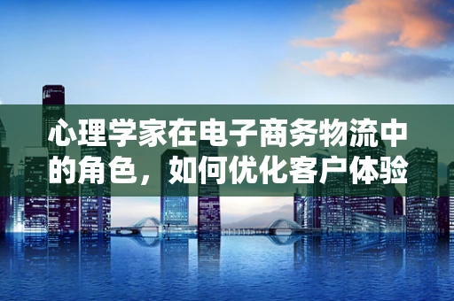 心理学家在电子商务物流中的角色，如何优化客户体验？