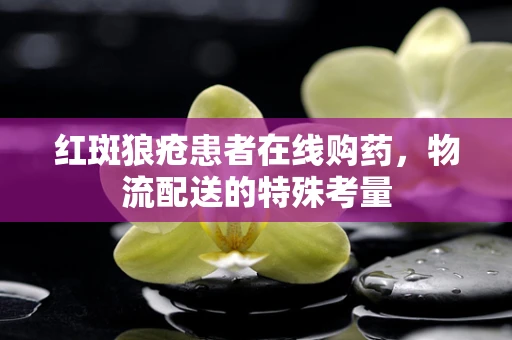 红斑狼疮患者在线购药，物流配送的特殊考量