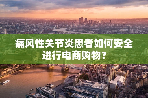 痛风性关节炎患者如何安全进行电商购物？