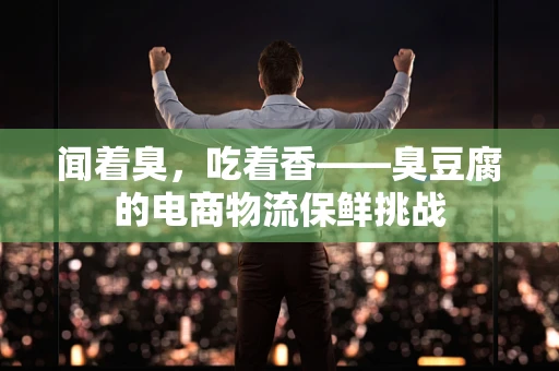 闻着臭，吃着香——臭豆腐的电商物流保鲜挑战