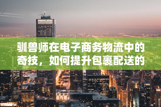 驯兽师在电子商务物流中的奇技，如何提升包裹配送的动物友好度？