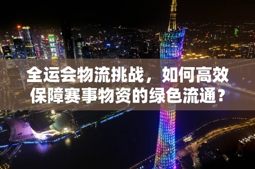 全运会物流挑战，如何高效保障赛事物资的绿色流通？