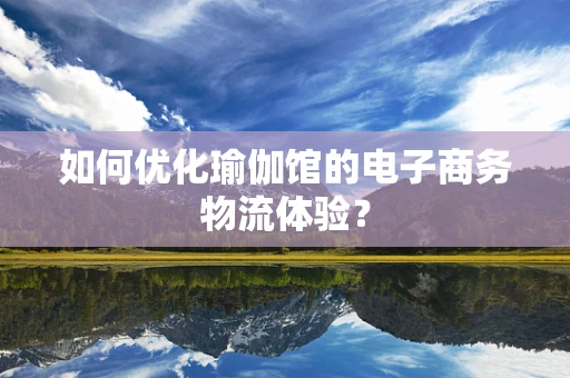 如何优化瑜伽馆的电子商务物流体验？