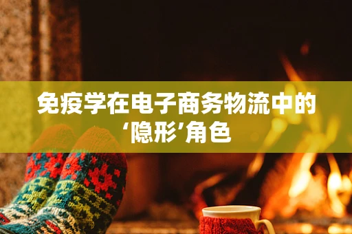 免疫学在电子商务物流中的‘隐形’角色
