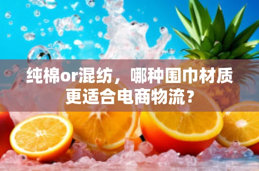纯棉or混纺，哪种围巾材质更适合电商物流？