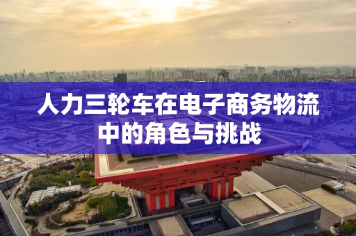 人力三轮车在电子商务物流中的角色与挑战
