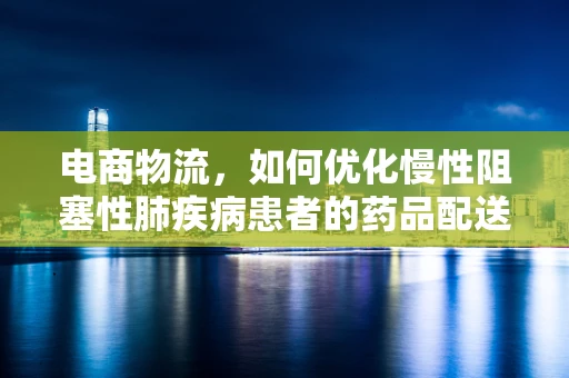 电商物流，如何优化慢性阻塞性肺疾病患者的药品配送服务？