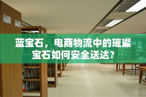蓝宝石，电商物流中的璀璨宝石如何安全送达？