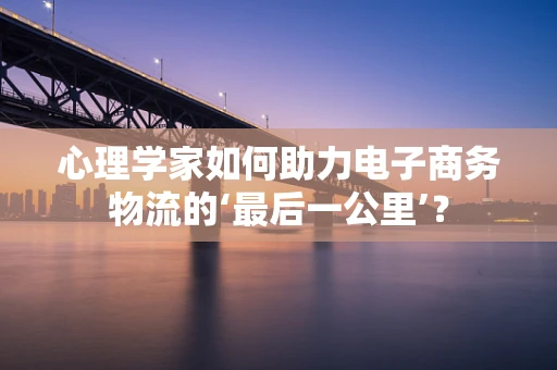 心理学家如何助力电子商务物流的‘最后一公里’？
