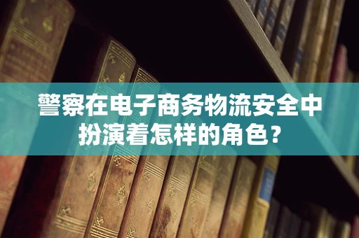 警察在电子商务物流安全中扮演着怎样的角色？