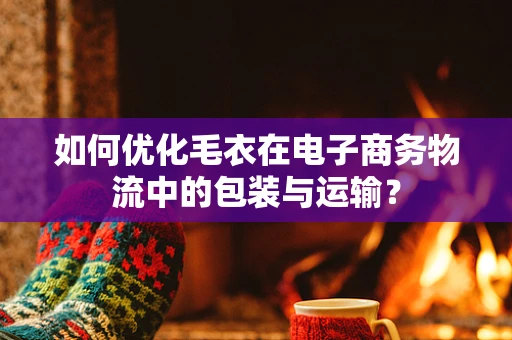 如何优化毛衣在电子商务物流中的包装与运输？